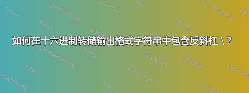 如何在十六进制转储输出格式字符串中包含反斜杠 \？