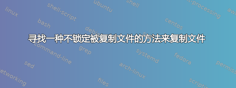 寻找一种不锁定被复制文件的方法来复制文件