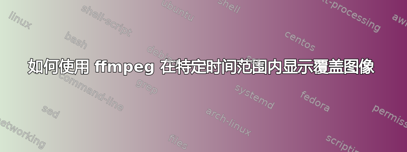 如何使用 ffmpeg 在特定时间范围内显示覆盖图像