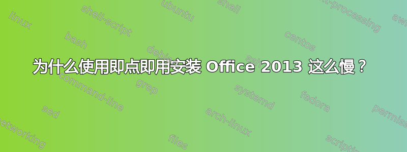 为什么使用即点即用安装 Office 2013 这么慢？