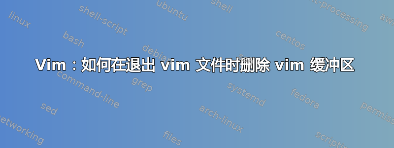 Vim：如何在退出 vim 文件时删除 vim 缓冲区