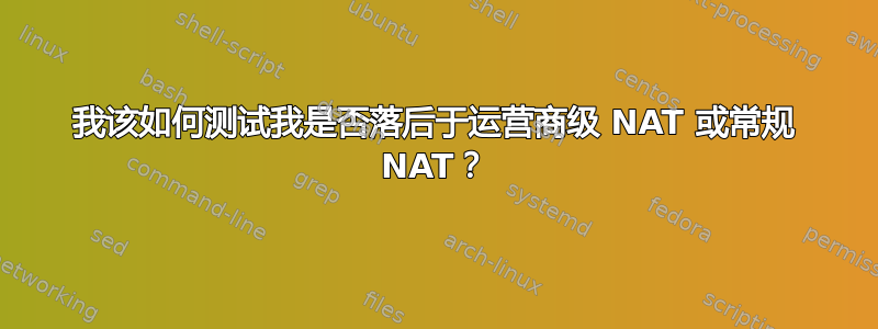 我该如何测试我是否落后于运营商级 NAT 或常规 NAT？