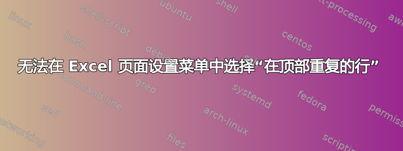 无法在 Excel 页面设置菜单中选择“在顶部重复的行”