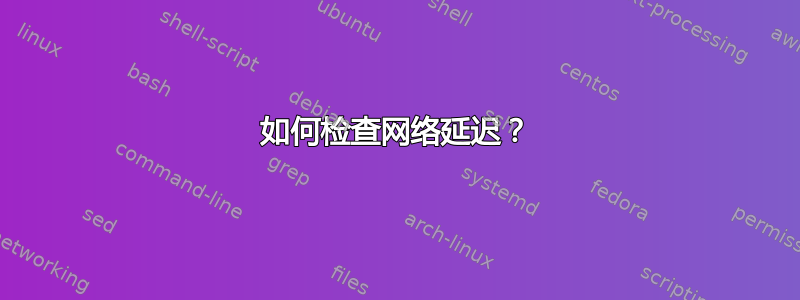 如何检查网络延迟？