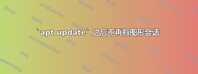 `apt update` 之后不再有图形会话