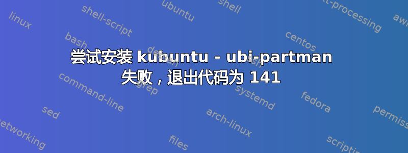 尝试安装 kubuntu - ubi-partman 失败，退出代码为 141