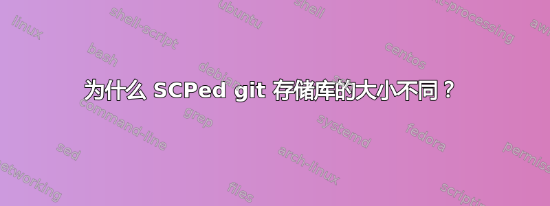 为什么 SCPed git 存储库的大小不同？