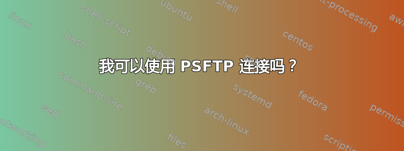 我可以使用 PSFTP 连接吗？