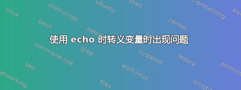 使用 echo 时转义变量时出现问题