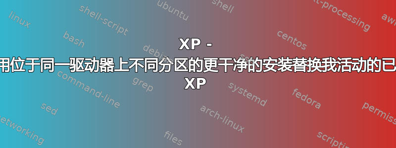 XP - 如何用位于同一驱动器上不同分区的更干净的安装替换我活动的已启动 XP