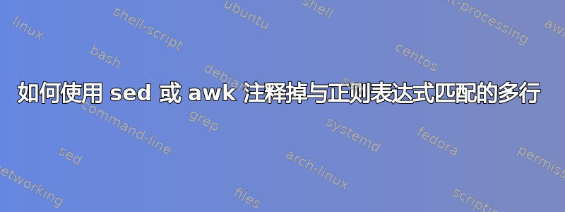 如何使用 sed 或 awk 注释掉与正则表达式匹配的多行