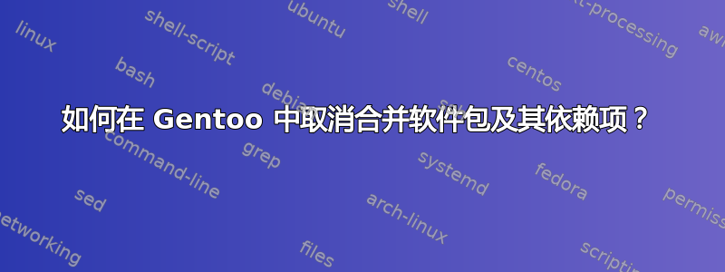 如何在 Gentoo 中取消合并软件包及其依赖项？