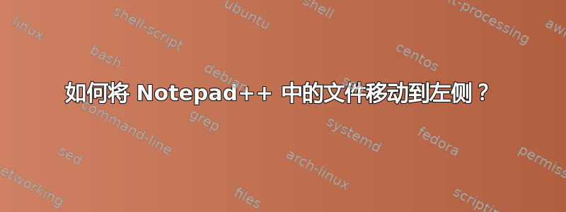 如何将 Notepad++ 中的文件移动到左侧？