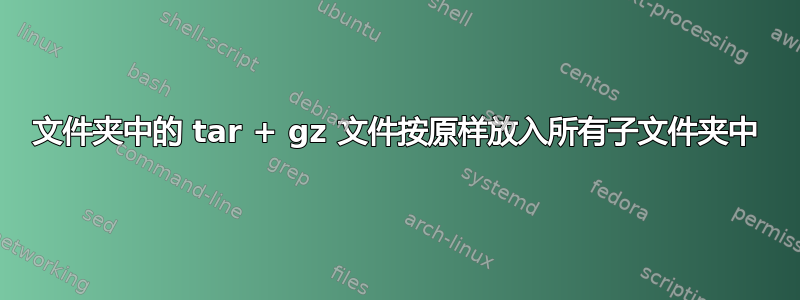 文件夹中的 tar + gz 文件按原样放入所有子文件夹中