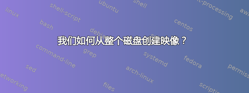 我们如何从整个磁盘创建映像？