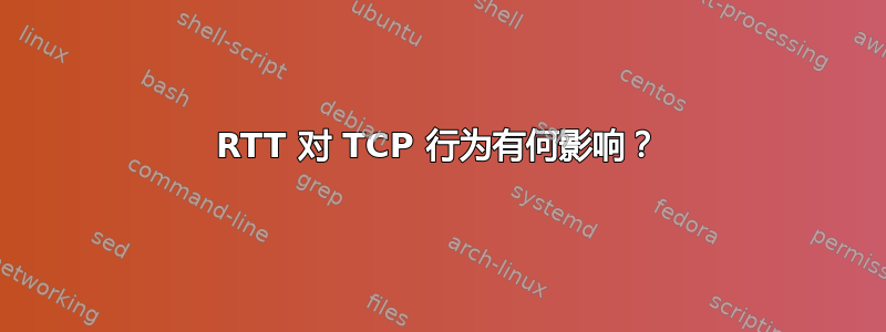 RTT 对 TCP 行为有何影响？