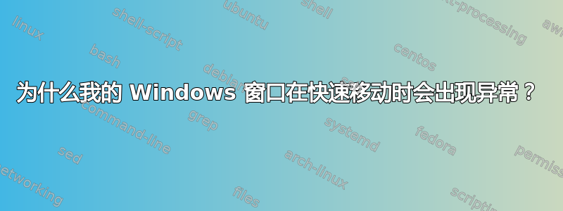 为什么我的 Windows 窗口在快速移动时会出现异常？