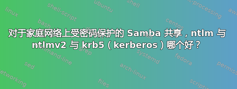 对于家庭网络上受密码保护的 Samba 共享，ntlm 与 ntlmv2 与 krb5（kerberos）哪个好？