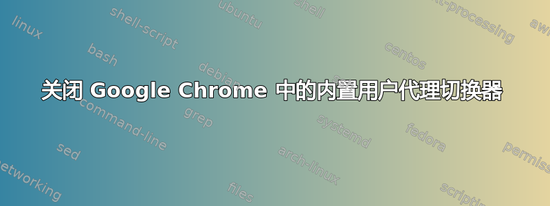 关闭 Google Chrome 中的内置用户代理切换器