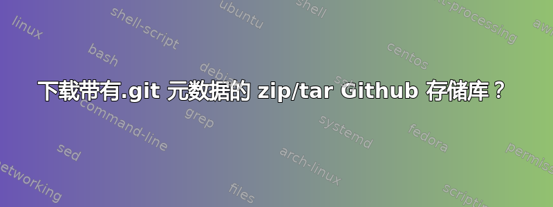 下载带有.git 元数据的 zip/tar Github 存储库？