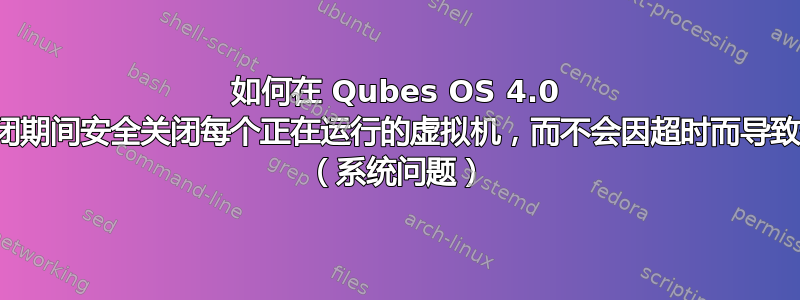 如何在 Qubes OS 4.0 重新启动/关闭期间安全关闭每个正在运行的虚拟机，而不会因超时而导致停顿/延迟？ （系统问题）