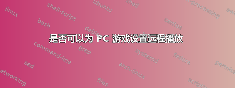 是否可以为 PC 游戏设置远程播放