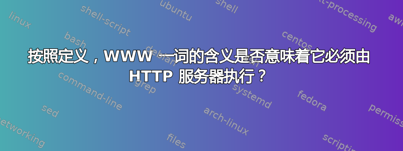 按照定义，WWW 一词的含义是否意味着它必须由 HTTP 服务器执行？