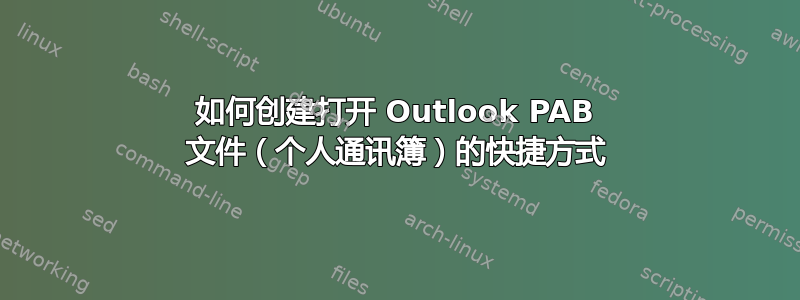 如何创建打开 Outlook PAB 文件（个人通讯簿）的快捷方式