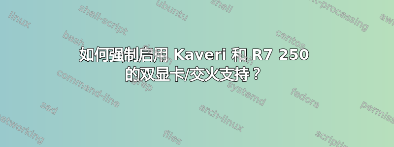 如何强制启用 Kaveri 和 R7 250 的双显卡/交火支持？