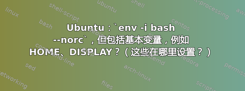 Ubuntu：`env -i bash --norc`，但包括基本变量，例如 HOME、DISPLAY？（这些在哪里设置？）