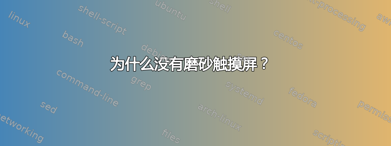 为什么没有磨砂触摸屏？ 