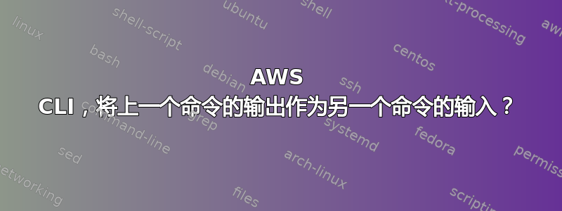 AWS CLI，将上一个命令的输出作为另一个命令的输入？