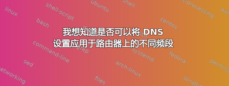 我想知道是否可以将 DNS 设置应用于路由器上的不同频段