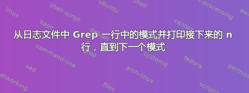 从日志文件中 Grep 一行中的模式并打印接下来的 n 行，直到下一个模式