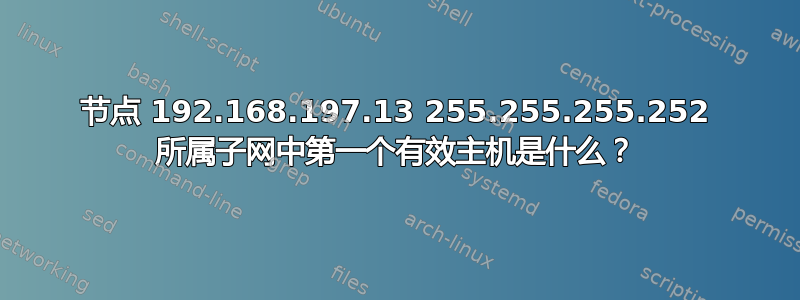 节点 192.168.197.13 255.255.255.252 所属子网中第一个有效主机是什么？