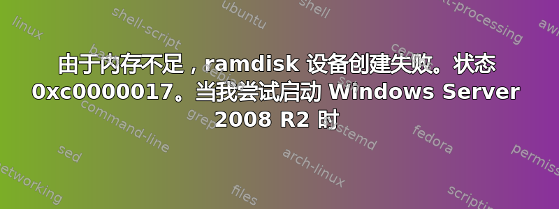 由于内存不足，ramdisk 设备创建失败。状态 0xc0000017。当我尝试启动 Windows Server 2008 R2 时