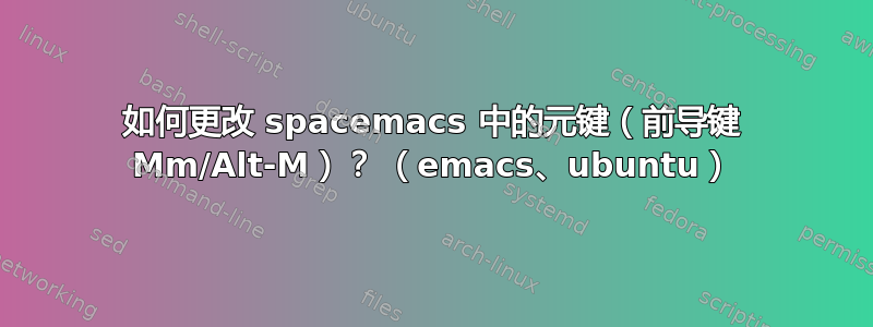 如何更改 spacemacs 中的元键（前导键 Mm/Alt-M）？ （emacs、ubuntu）