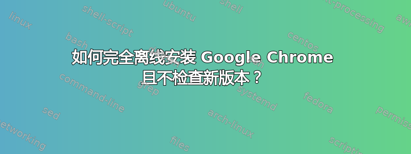 如何完全离线安装 Google Chrome 且不检查新版本？