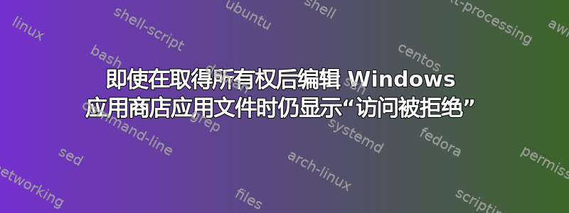 即使在取得所有权后编辑 Windows 应用商店应用文件时仍显示“访问被拒绝”