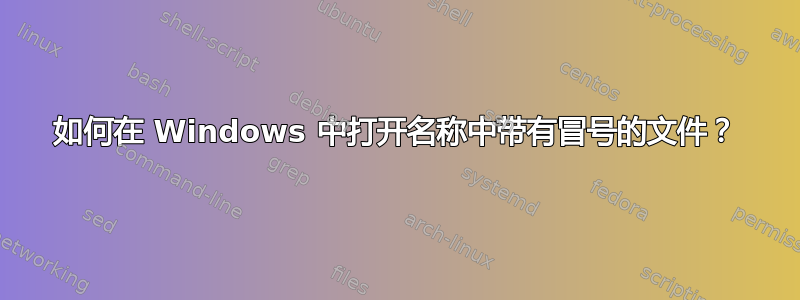 如何在 Windows 中打开名称中带有冒号的文件？