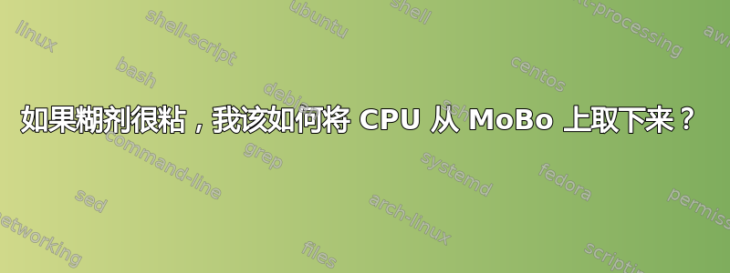 如果糊剂很粘，我该如何将 CPU 从 MoBo 上取下来？