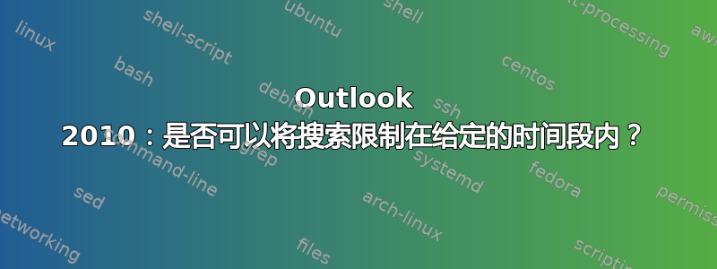 Outlook 2010：是否可以将搜索限制在给定的时间段内？