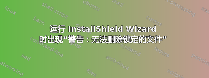 运行 InstallShield Wizard 时出现“警告：无法删除锁定的文件”