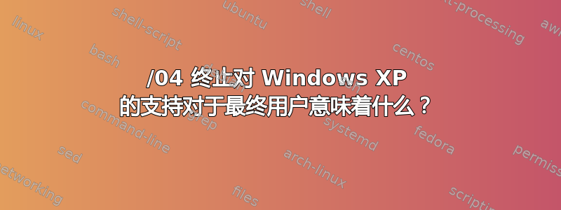 2014/04 终止对 Windows XP 的支持对于最终用户意味着什么？