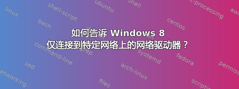 如何告诉 Windows 8 仅连接到特定网络上的网络驱动器？