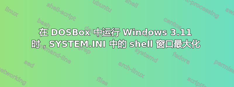 在 DOSBox 中运行 Windows 3.11 时，SYSTEM.INI 中的 shell 窗口最大化