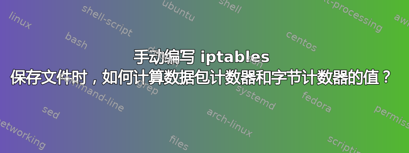 手动编写 iptables 保存文件时，如何计算数据包计数器和字节计数器的值？