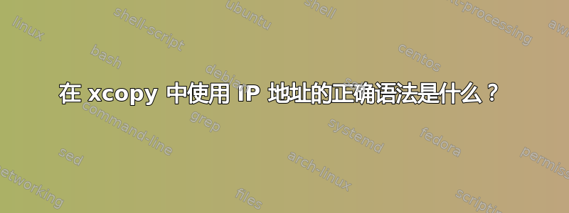 在 xcopy 中使用 IP 地址的正确语法是什么？