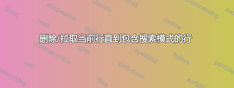 删除/拉取当前行直到包含搜索模式的行