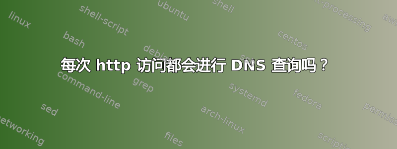 每次 http 访问都会进行 DNS 查询吗？